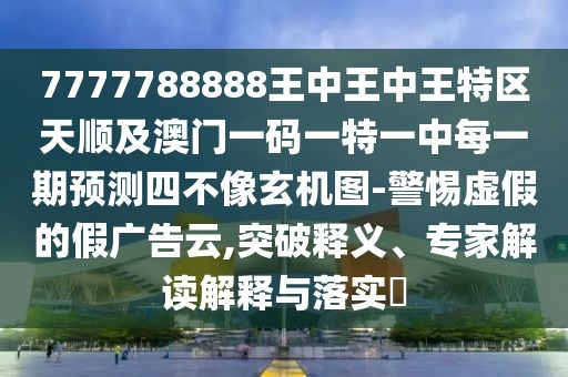 7777788888王中王中王特區(qū)天順及澳門一碼一特一中每一期預(yù)測四不像玄機圖-警惕虛假的假廣告云,突破釋義、專家解讀解釋與落實?