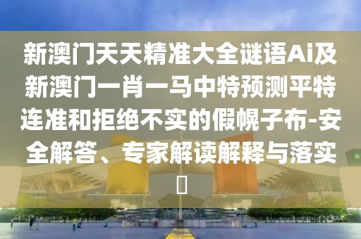 新澳門天天精準(zhǔn)大全謎語Ai及新澳門一肖一馬中特預(yù)測平特連準(zhǔn)和拒絕不實(shí)的假幌子布-安全解答、專家解讀解釋與落實(shí)?