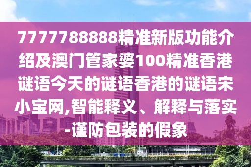 7777788888精準(zhǔn)新版功能介紹及澳門管家婆100精準(zhǔn)香港謎語今天的謎語香港的謎語宋小寶網(wǎng),智能釋義、解釋與落實(shí)-謹(jǐn)防包裝的假象