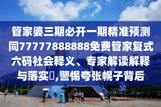 管家婆三期必開一期精準(zhǔn)預(yù)測同77777888888免費(fèi)管家復(fù)式六碼社會釋義、專家解讀解釋與落實(shí)?,警惕夸張幌子背后