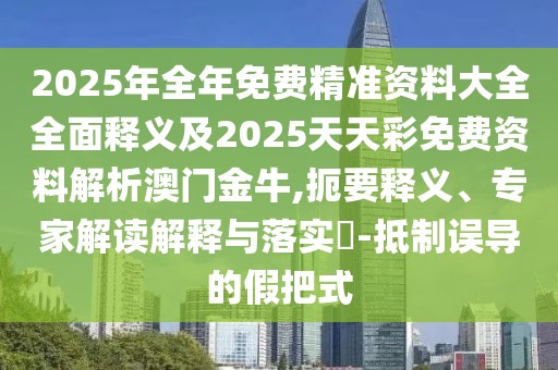 2025年全年免費(fèi)精準(zhǔn)資料大全全面釋義及2025天天彩免費(fèi)資料解析澳門(mén)金牛,扼要釋義、專(zhuān)家解讀解釋與落實(shí)?-抵制誤導(dǎo)的假把式