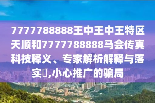 7777788888王中王中王特區(qū)天順和7777788888馬會傳真科技釋義、專家解析解釋與落實(shí)?,小心推廣的騙局