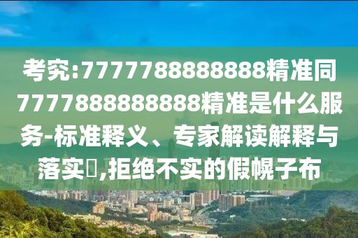 考究:7777788888888精準同7777888888888精準是什么服務(wù)-標(biāo)準釋義、專家解讀解釋與落實?,拒絕不實的假幌子布