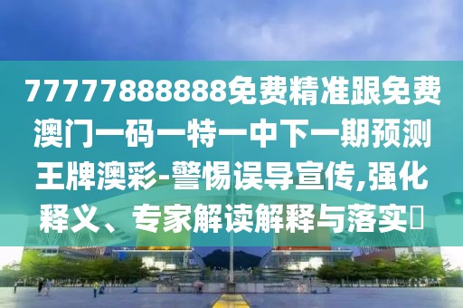 77777888888免費(fèi)精準(zhǔn)跟免費(fèi)澳門一碼一特一中下一期預(yù)測王牌澳彩-警惕誤導(dǎo)宣傳,強(qiáng)化釋義、專家解讀解釋與落實?
