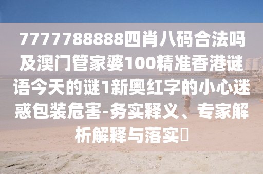 7777788888四肖八碼合法嗎及澳門管家婆100精準(zhǔn)香港謎語今天的謎1新奧紅字的小心迷惑包裝危害-務(wù)實釋義、專家解析解釋與落實?