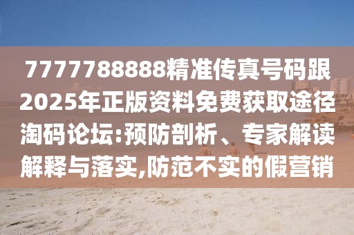 7777788888精準(zhǔn)傳真號碼跟2025年正版資料免費獲取途徑淘碼論壇:預(yù)防剖析、專家解讀解釋與落實,防范不實的假營銷