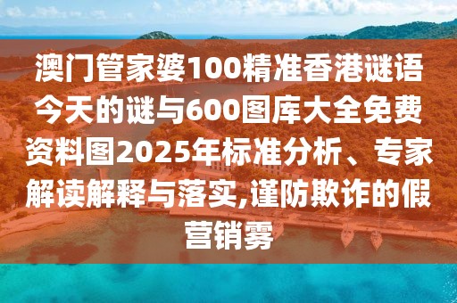 澳門管家婆100精準(zhǔn)香港謎語(yǔ)今天的謎與600圖庫(kù)大全免費(fèi)資料圖2025年標(biāo)準(zhǔn)分析、專家解讀解釋與落實(shí),謹(jǐn)防欺詐的假營(yíng)銷霧