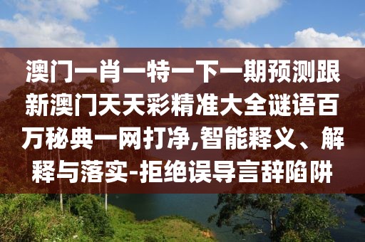 澳門(mén)一肖一特一下一期預(yù)測(cè)跟新澳門(mén)天天彩精準(zhǔn)大全謎語(yǔ)百萬(wàn)秘典一網(wǎng)打凈,智能釋義、解釋與落實(shí)-拒絕誤導(dǎo)言辭陷阱