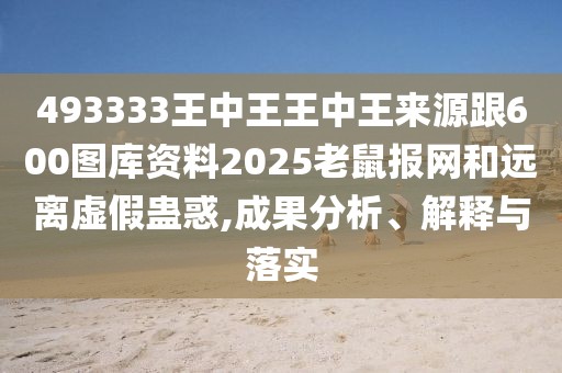 493333王中王王中王來(lái)源跟600圖庫(kù)資料2025老鼠報(bào)網(wǎng)和遠(yuǎn)離虛假蠱惑,成果分析、解釋與落實(shí)