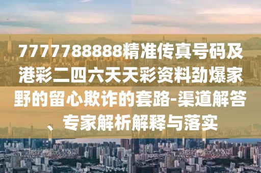 7777788888精準傳真號碼及港彩二四六天天彩資料勁爆家野的留心欺詐的套路-渠道解答、專家解析解釋與落實