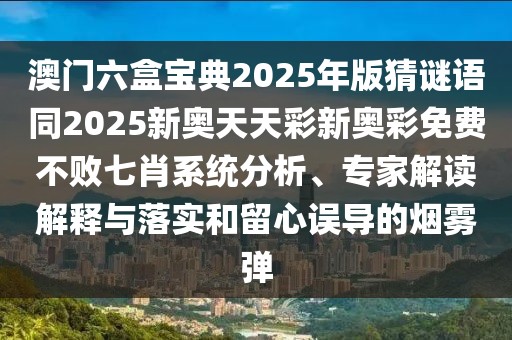 澳門六盒寶典2025年版猜謎語同2025新奧天天彩新奧彩免費不敗七肖系統(tǒng)分析、專家解讀解釋與落實和留心誤導的煙霧彈