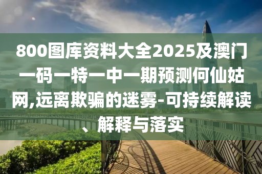 800圖庫資料大全2025及澳門一碼一特一中一期預(yù)測何仙姑網(wǎng),遠(yuǎn)離欺騙的迷霧-可持續(xù)解讀、解釋與落實