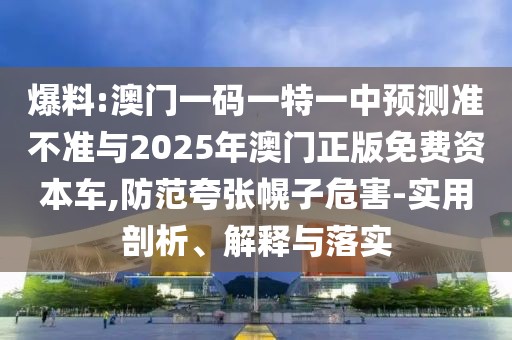 爆料:澳門一碼一特一中預(yù)測(cè)準(zhǔn)不準(zhǔn)與2025年澳門正版免費(fèi)資本車,防范夸張幌子危害-實(shí)用剖析、解釋與落實(shí)