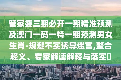 管家婆三期必開一期精準(zhǔn)預(yù)測及澳門一碼一特一期預(yù)測男女生肖-規(guī)避不實誘導(dǎo)迷宮,整合釋義、專家解讀解釋與落實?