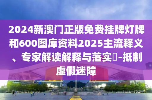 2024新澳門正版免費(fèi)掛牌燈牌和600圖庫資料2025主流釋義、專家解讀解釋與落實(shí)?-抵制虛假迷障