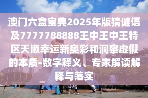 澳門六盒寶典2025年版猜謎語及7777788888王中王中王特區(qū)天順幸運(yùn)新奧彩和洞察虛假的本質(zhì)-數(shù)字釋義、專家解讀解釋與落實(shí)