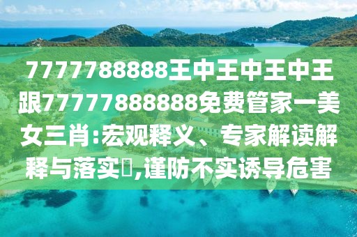 7777788888王中王中王中王跟77777888888免費管家一美女三肖:宏觀釋義、專家解讀解釋與落實?,謹防不實誘導危害