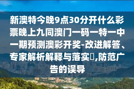 新澳特今晚9點30分開什么彩票晚上九同澳門一碼一特一中一期預測澳彩開獎-改進解答、專家解析解釋與落實?,防范廣告的誤導