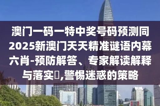 澳門(mén)一碼一特中獎(jiǎng)號(hào)碼預(yù)測(cè)同2025新澳門(mén)天天精準(zhǔn)謎語(yǔ)內(nèi)幕六肖-預(yù)防解答、專(zhuān)家解讀解釋與落實(shí)?,警惕迷惑的策略