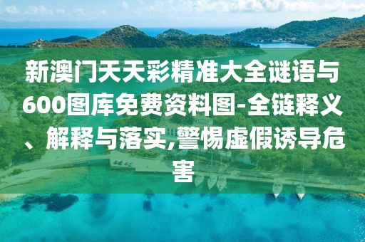 新澳門天天彩精準大全謎語與600圖庫免費資料圖-全鏈釋義、解釋與落實,警惕虛假誘導危害