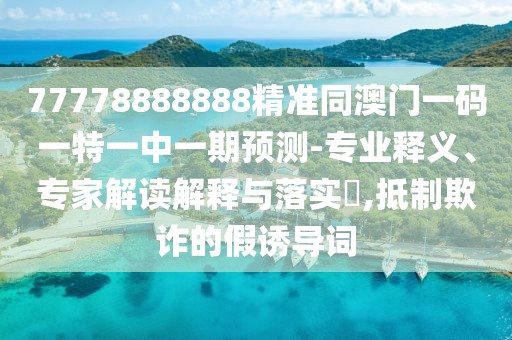 77778888888精準(zhǔn)同澳門(mén)一碼一特一中一期預(yù)測(cè)-專(zhuān)業(yè)釋義、專(zhuān)家解讀解釋與落實(shí)?,抵制欺詐的假誘導(dǎo)詞