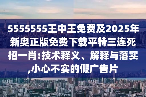5555555王中王免費(fèi)及2025年新奧正版免費(fèi)下載平特三連死招一肖:技術(shù)釋義、解釋與落實(shí),小心不實(shí)的假廣告片