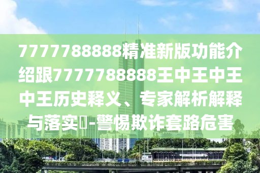7777788888精準(zhǔn)新版功能介紹跟7777788888王中王中王中王歷史釋義、專家解析解釋與落實(shí)?-警惕欺詐套路危害