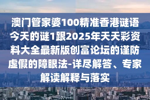 澳門管家婆100精準(zhǔn)香港謎語今天的謎1跟2025年天天彩資料大全最新版創(chuàng)富論壇的謹(jǐn)防虛假的障眼法-詳盡解答、專家解讀解釋與落實