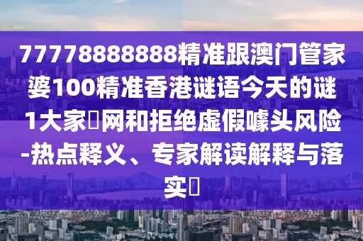 77778888888精準跟澳門管家婆100精準香港謎語今天的謎1大家發(fā)網(wǎng)和拒絕虛假噱頭風險-熱點釋義、專家解讀解釋與落實?