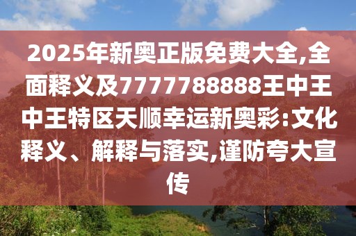 2025年新奧正版免費大全,全面釋義及7777788888王中王中王特區(qū)天順幸運新奧彩:文化釋義、解釋與落實,謹防夸大宣傳