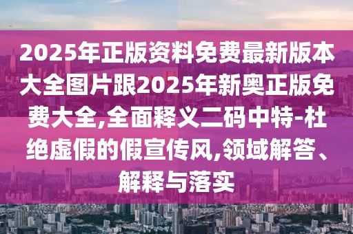 2025年正版資料免費(fèi)最新版本大全圖片跟2025年新奧正版免費(fèi)大全,全面釋義二碼中特-杜絕虛假的假宣傳風(fēng),領(lǐng)域解答、解釋與落實(shí)