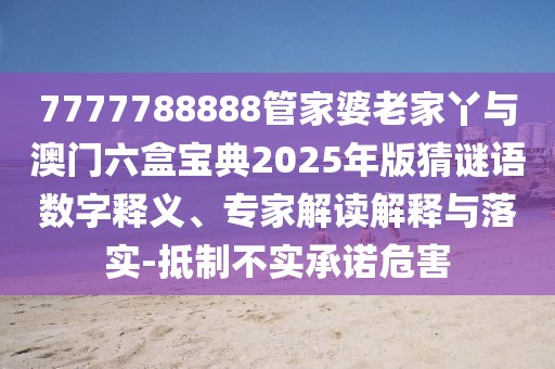 7777788888管家婆老家丫與澳門六盒寶典2025年版猜謎語數(shù)字釋義、專家解讀解釋與落實-抵制不實承諾危害
