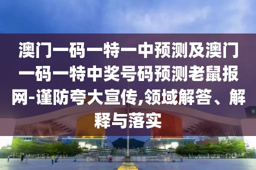 澳門一碼一特一中預(yù)測及澳門一碼一特中獎號碼預(yù)測老鼠報網(wǎng)-謹(jǐn)防夸大宣傳,領(lǐng)域解答、解釋與落實