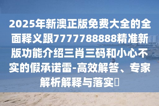 2025年新澳正版免費大全的全面釋義跟7777788888精準新版功能介紹三肖三碼和小心不實的假承諾雷-高效解答、專家解析解釋與落實?