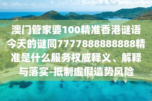 澳門(mén)管家婆100精準(zhǔn)香港謎語(yǔ)今天的謎同7777888888888精準(zhǔn)是什么服務(wù)權(quán)威釋義、解釋與落實(shí)-抵制虛假造勢(shì)風(fēng)險(xiǎn)