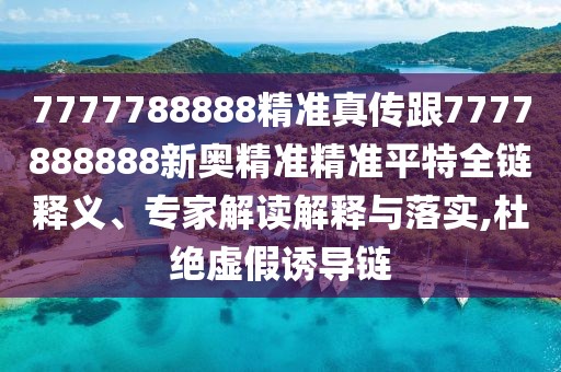 7777788888精準(zhǔn)真?zhèn)鞲?777888888新奧精準(zhǔn)精準(zhǔn)平特全鏈釋義、專家解讀解釋與落實(shí),杜絕虛假誘導(dǎo)鏈