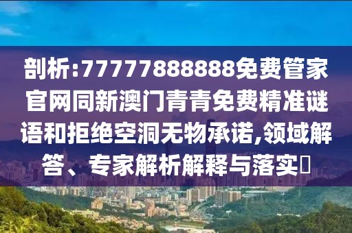 剖析:77777888888免費(fèi)管家官網(wǎng)同新澳門(mén)青青免費(fèi)精準(zhǔn)謎語(yǔ)和拒絕空洞無(wú)物承諾,領(lǐng)域解答、專(zhuān)家解析解釋與落實(shí)?
