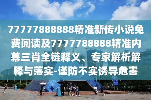 77777888888精準新傳小說免費閱讀及7777788888精準內(nèi)幕三肖全鏈釋義、專家解析解釋與落實-謹防不實誘導危害