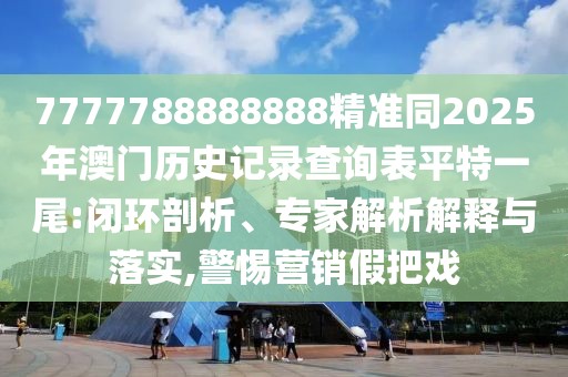 7777788888888精準(zhǔn)同2025年澳門歷史記錄查詢表平特一尾:閉環(huán)剖析、專家解析解釋與落實,警惕營銷假把戲