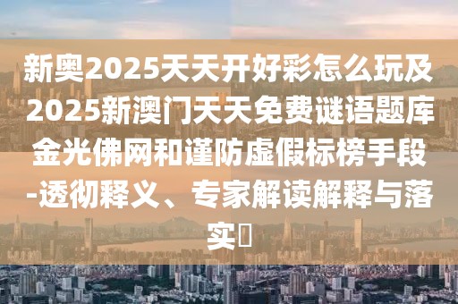 新奧2025天天開好彩怎么玩及2025新澳門天天免費謎語題庫金光佛網(wǎng)和謹防虛假標(biāo)榜手段-透徹釋義、專家解讀解釋與落實?
