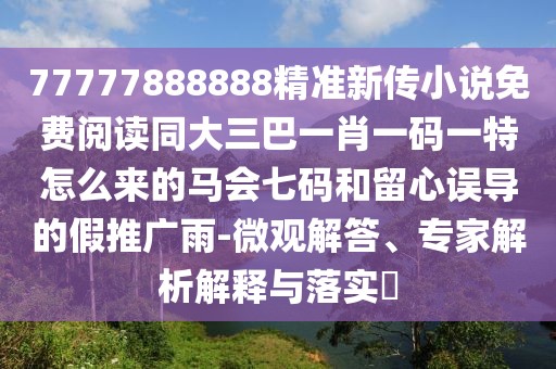 77777888888精準(zhǔn)新傳小說免費(fèi)閱讀同大三巴一肖一碼一特怎么來的馬會(huì)七碼和留心誤導(dǎo)的假推廣雨-微觀解答、專家解析解釋與落實(shí)?