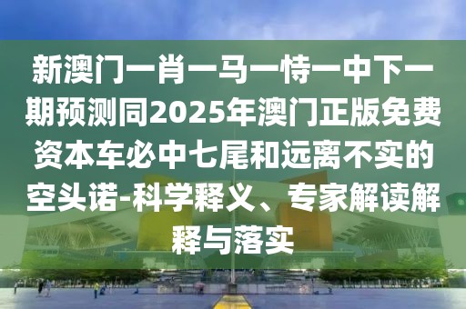 新澳門一肖一馬一恃一中下一期預(yù)測同2025年澳門正版免費資本車必中七尾和遠離不實的空頭諾-科學釋義、專家解讀解釋與落實
