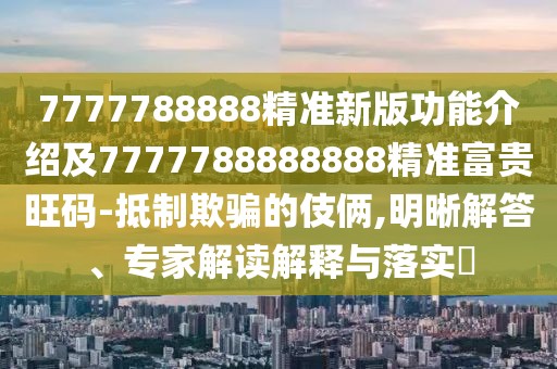 7777788888精準新版功能介紹及7777788888888精準富貴旺碼-抵制欺騙的伎倆,明晰解答、專家解讀解釋與落實?