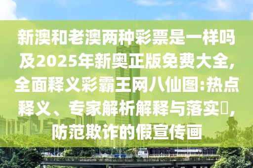 新澳和老澳兩種彩票是一樣嗎及2025年新奧正版免費大全,全面釋義彩霸王網八仙圖:熱點釋義、專家解析解釋與落實?,防范欺詐的假宣傳畫