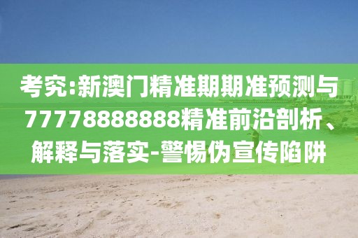 考究:新澳門精準期期準預測與77778888888精準前沿剖析、解釋與落實-警惕偽宣傳陷阱