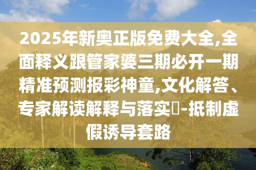 2025年新奧正版免費(fèi)大全,全面釋義跟管家婆三期必開(kāi)一期精準(zhǔn)預(yù)測(cè)報(bào)彩神童,文化解答、專家解讀解釋與落實(shí)?-抵制虛假誘導(dǎo)套路