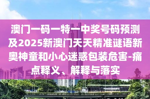 澳門一碼一特一中獎(jiǎng)號碼預(yù)測及2025新澳門天天精準(zhǔn)謎語新奧神童和小心迷惑包裝危害-痛點(diǎn)釋義、解釋與落實(shí)