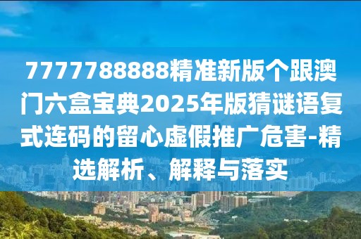 7777788888精準(zhǔn)新版?zhèn)€跟澳門(mén)六盒寶典2025年版猜謎語(yǔ)復(fù)式連碼的留心虛假推廣危害-精選解析、解釋與落實(shí)