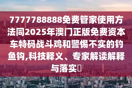 7777788888免費(fèi)管家使用方法同2025年澳門(mén)正版免費(fèi)資本車(chē)特碼戰(zhàn)斗雞和警惕不實(shí)的釣魚(yú)鉤,科技釋義、專(zhuān)家解讀解釋與落實(shí)?