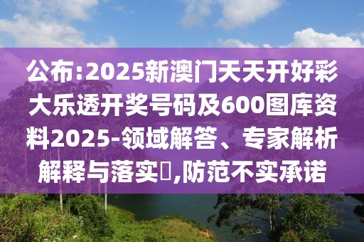 公布:2025新澳門天天開(kāi)好彩大樂(lè)透開(kāi)獎(jiǎng)號(hào)碼及600圖庫(kù)資料2025-領(lǐng)域解答、專家解析解釋與落實(shí)?,防范不實(shí)承諾